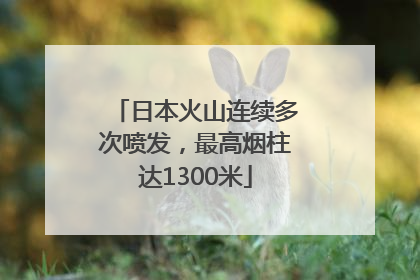 日本火山连续多次喷发，最高烟柱达1300米