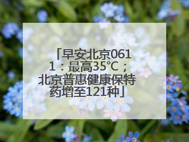 早安北京0611：最高35℃；北京普惠健康保特药增至121种