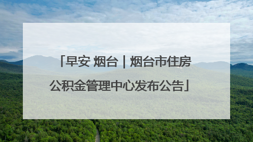 早安 烟台｜烟台市住房公积金管理中心发布公告