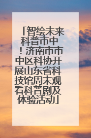 智绘未来 科普市中！济南市市中区科协开展山东省科技馆周末观看科普剧及体验活动