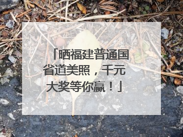 晒福建普通国省道美照，千元大奖等你赢！