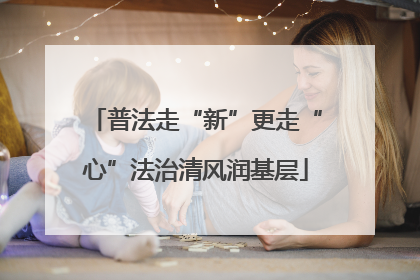 普法走“新”更走“心”法治清风润基层