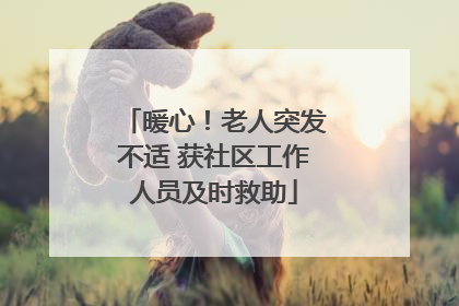 暖心！老人突发不适 获社区工作人员及时救助