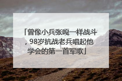 曾像小兵张嘎一样战斗，98岁抗战老兵唱起他学会的第一首军歌