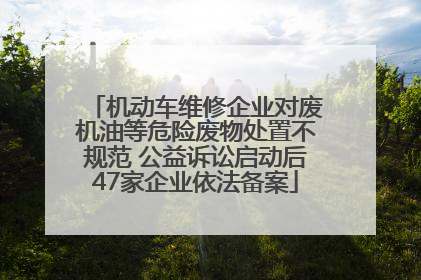 机动车维修企业对废机油等危险废物处置不规范 公益诉讼启动后47家企业依法备案
