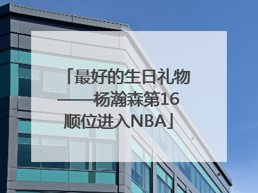 最好的生日礼物——杨瀚森第16顺位进入NBA