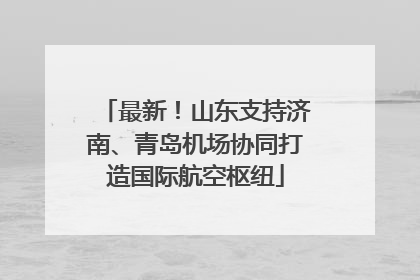 最新！山东支持济南、青岛机场协同打造国际航空枢纽
