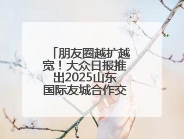 朋友圈越扩越宽！大众日报推出2025山东国际友城合作交流周特别报道