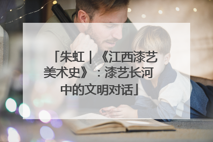朱虹｜《江西漆艺美术史》：漆艺长河中的文明对话