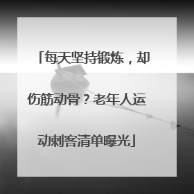 每天坚持锻炼，却伤筋动骨？老年人运动刺客清单曝光