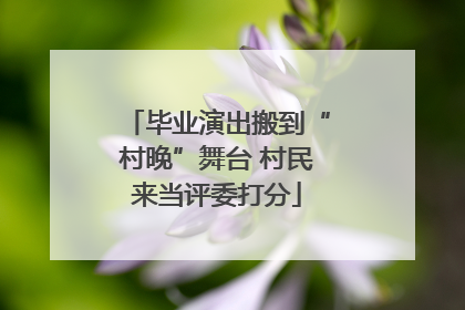 毕业演出搬到“村晚”舞台 村民来当评委打分