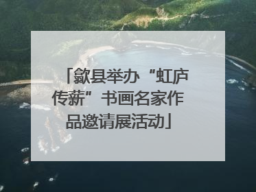 歙县举办“虹庐传薪”书画名家作品邀请展活动
