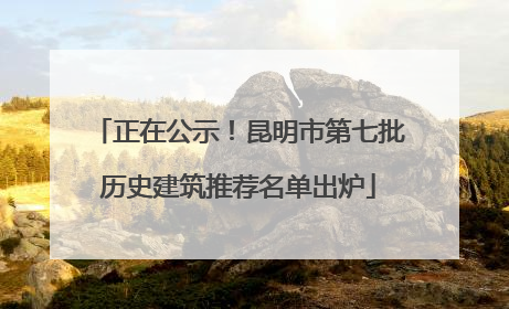正在公示！昆明市第七批历史建筑推荐名单出炉