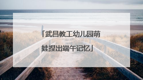 武昌教工幼儿园萌娃捏出端午记忆