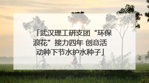 武汉理工研支团“环保浪花”接力四年 创意活动种下节水护水种子
