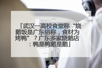 武汉一高校食堂称“烧鹅饭是广东俗称，食材为烤鸭”？广东多家烧鹅店：鸭是鸭鹅是鹅
