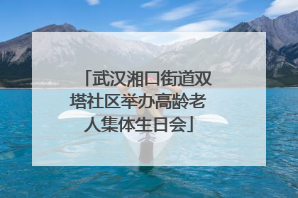 武汉湘口街道双塔社区举办高龄老人集体生日会