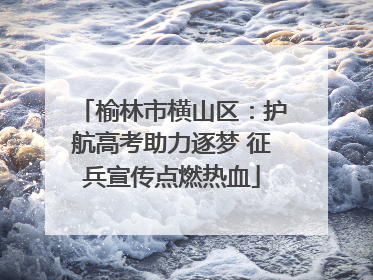 榆林市横山区：护航高考助力逐梦 征兵宣传点燃热血