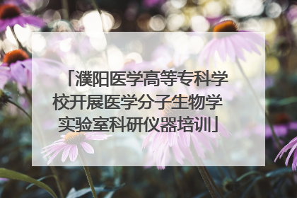 濮阳医学高等专科学校开展医学分子生物学实验室科研仪器培训