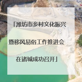 潍坊市乡村文化振兴暨移风易俗工作推进会在诸城成功召开