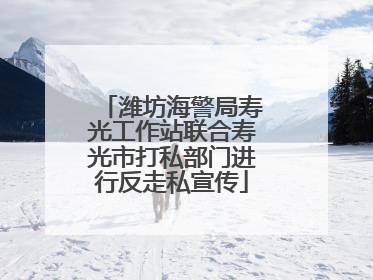 潍坊海警局寿光工作站联合寿光市打私部门进行反走私宣传