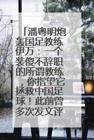 潘粤明炮轰国足教练伊万：一个装傻不辞职的所谓教练，你指望它拯救中国足球！此前曾多次发文评价国足