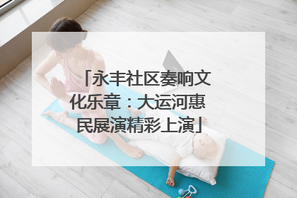 永丰社区奏响文化乐章：大运河惠民展演精彩上演