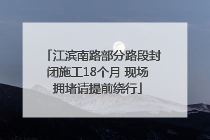 江滨南路部分路段封闭施工18个月 现场拥堵请提前绕行