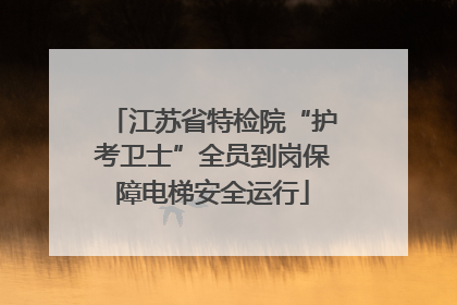 江苏省特检院“护考卫士”全员到岗保障电梯安全运行