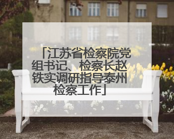 江苏省检察院党组书记、检察长赵铁实调研指导泰州检察工作