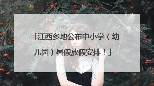 江西多地公布中小学（幼儿园）暑假放假安排！