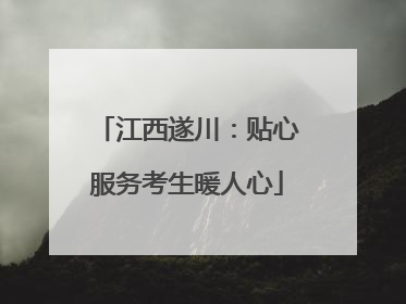 江西遂川：贴心服务考生暖人心