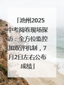 池州2025中考阅卷现场探访：全方位监控加双评机制，7月2日左右公布成绩