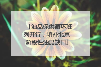 油品保供循环班列开行，填补北京阶段性油品缺口