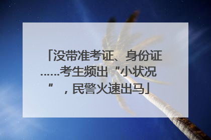 没带准考证、身份证……考生频出“小状况”，民警火速出马