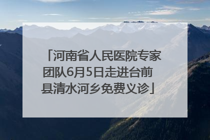河南省人民医院专家团队6月5日走进台前县清水河乡免费义诊