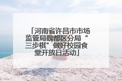 河南省许昌市市场监管局魏都区分局“三步棋”做好校园食堂开放日活动