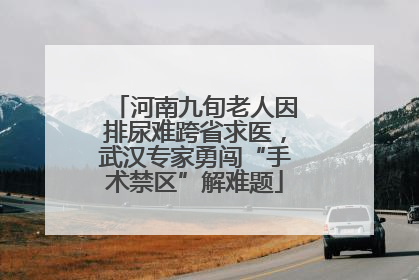 河南九旬老人因排尿难跨省求医，武汉专家勇闯“手术禁区”解难题