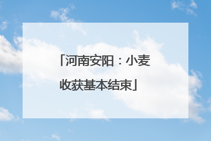 河南安阳：小麦收获基本结束