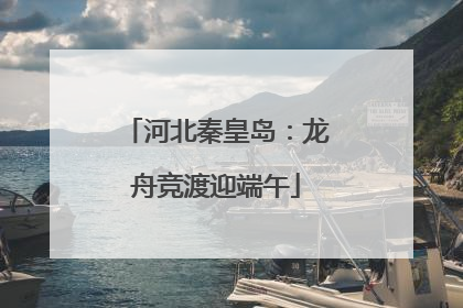 河北秦皇岛：龙舟竞渡迎端午