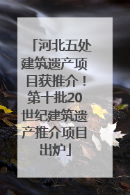 河北五处建筑遗产项目获推介！第十批20世纪建筑遗产推介项目出炉