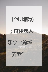 河北廊坊：京津老人乐享“跨城养老”