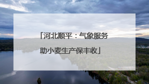 河北顺平：气象服务助小麦生产保丰收