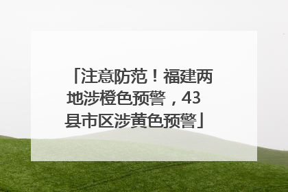 注意防范！福建两地涉橙色预警，43县市区涉黄色预警