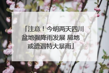 注意！今明两天四川盆地强降雨发展 局地或遭遇特大暴雨