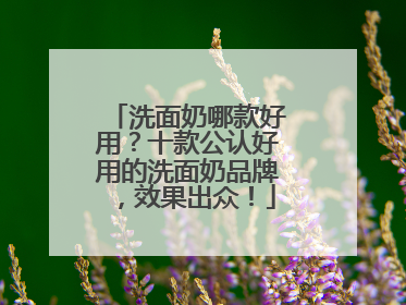 洗面奶哪款好用？十款公认好用的洗面奶品牌，效果出众！