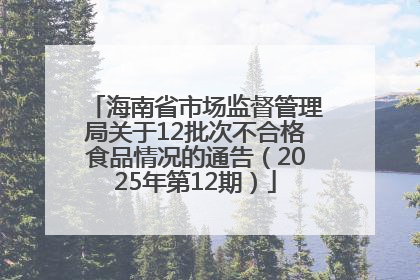 海南省市场监督管理局关于12批次不合格食品情况的通告（2025年第12期）