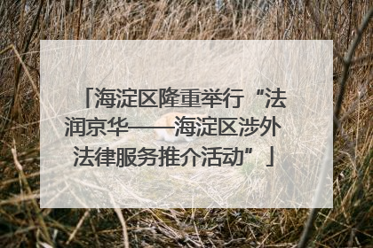 海淀区隆重举行“法润京华——海淀区涉外法律服务推介活动”
