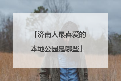 济南人最喜爱的本地公园是哪些
