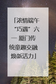 浓情端午“巧遇”六一 厦门传统童趣交融焕新活力